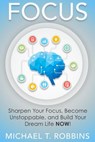 Focus: Sharpen Your Focus, Become Unstoppable and Build Your Dream Life Now! - Michael T. Robbins - 9781386093879