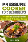 Pressure Cooker for Beginners: Cookbook for Busy People with Quick, Simple & Delicious Recipes - Julie Peck - 9781386096030