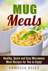 Mug Meals: Healthy, Quick and Easy Microwave Meal Recipes for You to Enjoy! - Vanessa Riley - 9781386129578