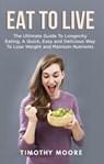 Eat to Live: The Ultimate Guide to Longevity Eating, a Quick, Easy and Delicious Way to Lose Weight and Maintain Nutrients - Timothy Moore - 9781386130499
