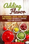Adding Flavor: 50 Marinades, Sauces, Rubs, Spices and Toppings for Meats, Seafood, Pasta and Desserts - Abby Chester - 9781386137047