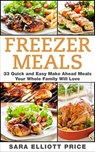 Freezer Meals: 33 Quick and Easy Make Ahead Meals Your Whole Family Will Love - Sara Elliott Price - 9781386175056