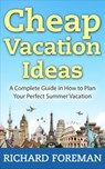 Cheap Vacation Ideas:A Complete Guide in How to Plan Your Perfect Summer Vacation - Richard Foreman - 9781386179726