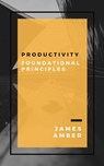 Productivity: Foundational Principles - James Amber - 9781386185451