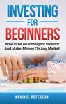 Investing for Beginners: How To Be An Intelligent Investor And Make Money On Any Market - Kevin D. Peterson - 9781386190066