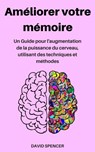 Améliorer votre mémoire: Un Guide pour l'augmentation de la puissance du cerveau, utilisant des techniques et méthodes - David Spencer - 9781386192503