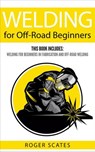 Welding for Off-Road Beginners: This Book Includes - Welding for Beginners in Fabrication & Off-Road Welding - Roger Scates - 9781386201397