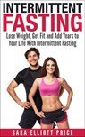 Intermittent Fasting: Lose Weight, Get Fit and Add Years to Your Life With Intermittent Fasting - Sara Elliott Price - 9781386208143