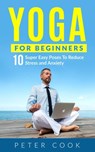 Yoga For Beginners: 10 Super Easy Yoga Poses To Reduce Stress and Anxiety - Peter Cook - 9781386213932