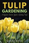 Tulip Gardening: A Beginners Starters Guide to Growing Tulips - Nancy Ross - 9781386239895