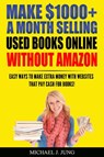 Make $1000+ a Month Selling Used Books Online WITHOUT Amazon: Easy Ways to Make Extra Money With Websites That Pay Cash for Books! - Michael J. Jung - 9781386240341
