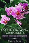 Orchid Growing for Beginners: A Beginners Starters Guide to Growing Orchids - Nancy Ross - 9781386240525