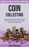 Coin Collecting: Learn How to Start Your Very Own Coin Collection Including Gold, Silver and Rare Coins - DSM Publishing - 9781386245988