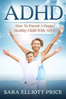 ADHD: How To Parent A Happy, Healthy Child With ADHD - Sara Elliott Price - 9781386256069