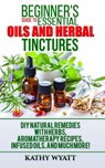 Beginner's Guide to Essential Oils and Herbal Tinctures: DIY Natural Remedies with Herbs, Aromatherapy Recipes, Infused Oils, and Much More! - Kathy Wyatt - 9781386272991