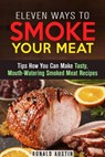 Eleven Ways to Smoke Your Meat: Tips How You Can Make Tasty, Mouth-Watering Smoked Meat Recipes - Ronald Austin - 9781386292135