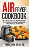 Air Fryer Cookbook: Easy and Delicious Recipes For Every Day; Healthy and Delicious Meals; Amazingly Easy and Clear Instructions - Timothy Moore - 9781386295006