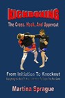 Kickboxing: The Cross, Hook, And Uppercut: From Initiation To Knockout - Martina Sprague - 9781386299738