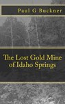 The Lost Gold Mine of Idaho Springs - Paul G Buckner - 9781386339465