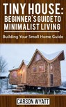 Tiny House: Beginner's Guide to Minimalist Living: Building Your Small Home Guide - Carson Wyatt - 9781386358367