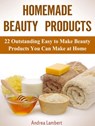 Homemade Beauty Products: 22 Outstanding Easy to Make Beauty Products You Can Make at Home - Andrea Lambert - 9781386415480