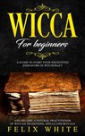 Wicca for Beginners: A Guide to Start your Enchanted Endeavors in Witchcraft and Become a Natural Practitioner of Wiccan Traditions, Spells and Rituals - Felix White - 9781386427490