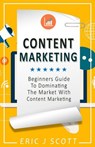 Content Marketing: A Beginner’s Guide to Dominating the Market with Content Marketing - Eric J Scott - 9781386435570