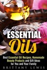 Essential Oils: Best Essential Oil Recipes, Homemade Beauty Products and Gift Ideas for You and Your Family - Brittany Lewis - 9781386495857
