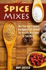 Spice Mixes: Mix Your Own Essential Dry Spices From Around the World to Add Flavor to Your Meals - Abby Chester - 9781386510598