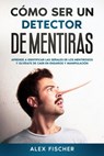 Cómo ser un Detector de Mentiras: Aprende a Identificar las Señales de los Mentirosos y Olvídate de Caer en Engaños y Manipulación - Alex Fischer - 9781386522379