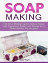 Soap Making: The Art of Making Organic, Natural Soaps with Fragrances, Colors, and Shapes for a Perfect Gift for Any Occasion - Betty Wright - 9781386538271