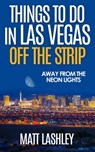 Things To Do in Las Vegas Off the Strip – Away from the Neon Lights - Matt Lashley - 9781386561118