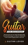 Guitar for Beginners: Discover How You Can Teach Yourself to Play Your Favorite Songs in as Little as 1 Week Even If You’ve Never Played Guitar in Your Life - Guitar Lover - 9781386604310