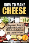 How to Make Cheese: A Beginner’s Guide to Cheesemaking at Home with Delicious and Simple Recipes - Olivia Henson - 9781386611370