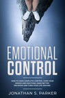 Emotional Control: How To Have Complete Control Over Your Moods and Emotions, Make Better Decisions And Turn Your Life Around - Jonathan S. Parker - 9781386615101