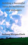 Building a Successful Team for Residential Care Managers - Anthony Morgan-Clark - 9781386636946