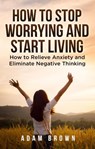 How To Stop Worrying and Start Living: How to Relieve Anxiety and Eliminate Negative Thinking - Adam Brown - 9781386665861