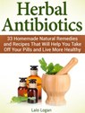 Herbal Antibiotics: 33 Homemade Natural Remedies and Recipes That Will Help You Take Off Your Pills and Live More Healthy - Lalo Logan - 9781386670766