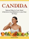 Candida: Natural Way to Cure Yeast Infections (Candidiasis) in Less than 30 Days - Jessica Fisher - 9781386670872