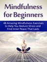 Mindfulness for Beginners: 48 Amazing Mindfulness Exercises to Help You Reduce Stress and Find Inner Peace That Lasts - Leon Mason - 9781386671251