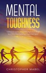 Mental Toughness: A Practical Guide Unlocking Your Inner Beast To Thrash Self-Inflicted Hate, Build Extreme Resilience And Create An Unbeatable Mind - Christopher Mabel - 9781386694397