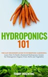 Hydroponics 101: The Easy Beginner’s Guide to Hydroponic Gardening. Learn How To Build a Backyard Hydroponics System for Homegrown Organic Fruit, Herbs and Vegetables - Tommy Rosenthal - 9781386730361