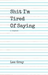 Shit I'm Tired of Saying - Lee Gray - 9781386732693