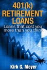 401(k) Retirement Loans: Loans That Can Cost You More Than You Know - Kirk G. Meyer - 9781386765059