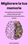 Migliorare la tua memoria: Una guida per aumentare la potenza del cervello utilizzando tecniche avanzate e metodi - David Spencer - 9781386770947