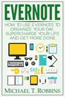 Evernote: How to Use Evernote to Organize Your Day, Supercharge Your Life and Get More Done - Michael T. Robbins - 9781386781264