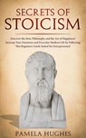 Secrets of Stoicism: Discover the Stoic Philosophy and the Art of Happiness; Increase Your Emotions and Everyday Modern Life by Following This Beginners Guide Suited for Entrepreneurs! - Pamela Hughes - 9781386818007