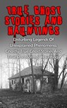 True Ghost Stories And Hauntings: Disturbing Legends Of Unexplained Phenomena, Ghastly True Ghost Stories And True Paranormal Hauntings - Travis S. Kennedy - 9781386829768