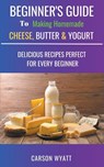 Beginners Guide to Making Homemade Cheese, Butter & Yogurt - Carson Wyatt - 9781386837329