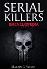 Serial Killers Encyclopedia: The Book Of The World's Worst Murderers In History - Martin G. Welsh - 9781386838272